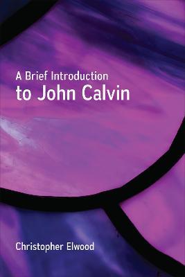 A Brief Introduction to John Calvin - Christopher Elwood - cover
