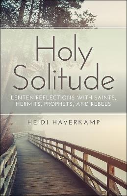 Holy Solitude: Lenten Reflections with Saints, Hermits, Prophets, and Rebels - Heidi Haverkamp - cover