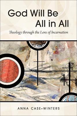 God Will Be All in All: Theology through the Lens of Incarnation - Anna Case-Winters - cover