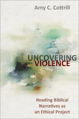 Uncovering Violence: Reading Biblical Narratives as an Ethical Project - Amy Cottrill - cover