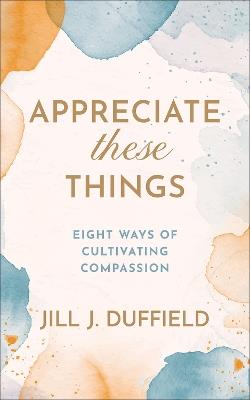 Appreciate These Things: Eight Ways of Cultivating Compassion - Jill J. Duffield - cover