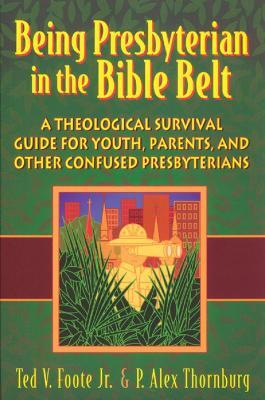 Being Presbyterian in the Bible Belt: A Theological Survival Guide for Youth, Parents, & Other Confused Presbyterians - Ted V. Foote Jr.,P. Alex Thornburg - cover
