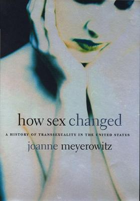 How Sex Changed: A History of Transsexuality in the United States - Joanne Meyerowitz - cover