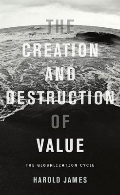 The Creation and Destruction of Value: The Globalization Cycle - Harold James - cover