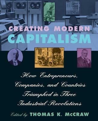 Creating Modern Capitalism: How Entrepreneurs, Companies, and Countries Triumphed in Three Industrial Revolutions - Thomas K. McCraw - cover