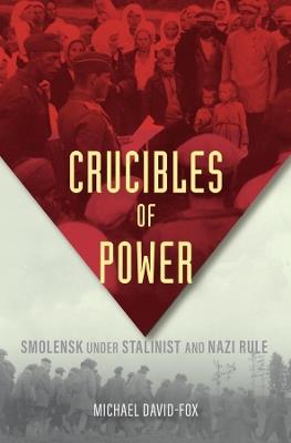 Crucibles of Power: Smolensk under Stalinist and Nazi Rule - Michael David-Fox - cover