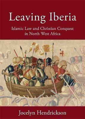 Leaving Iberia: Islamic Law and Christian Conquest in North West Africa - Jocelyn Hendrickson - cover