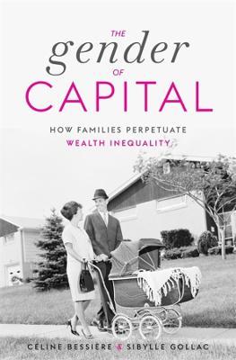 The Gender of Capital: How Families Perpetuate Wealth Inequality - Céline Bessière,Sibylle Gollac - cover