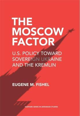 The Moscow Factor: U.S. Policy toward Sovereign Ukraine and the Kremlin - Eugene M. Fishel - cover