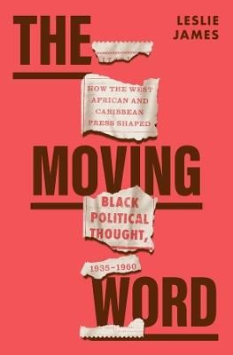 The Moving Word: How the West African and Caribbean Press Shaped Black Political Thought, 1935–1960 - Leslie James - cover
