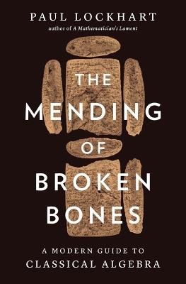 The Mending of Broken Bones: A Modern Guide to Classical Algebra - Paul Lockhart - cover