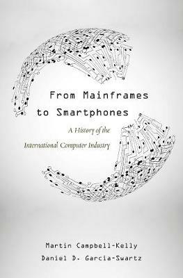 From Mainframes to Smartphones: A History of the International Computer Industry - Martin Campbell-Kelly,Daniel D. Garcia-Swartz - cover