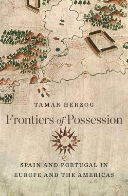 Frontiers of Possession: Spain and Portugal in Europe and the Americas - Tamar Herzog - cover