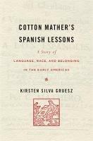 Cotton Mather's Spanish Lessons: A Story of Language, Race, and Belonging in the Early Americas - Kirsten Silva Gruesz - cover