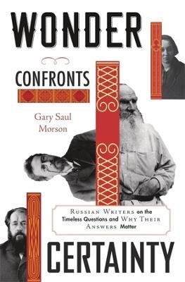 Wonder Confronts Certainty: Russian Writers on the Timeless Questions and Why Their Answers Matter - Gary Saul Morson - cover