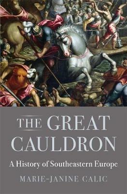 The Great Cauldron: A History of Southeastern Europe - Marie-Janine Calic - cover