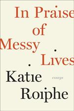 In Praise of Messy Lives: Essays
