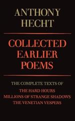 Collected Earlier Poems of Anthony Hecht: The Complete Texts of The Hard Hours, Millions of Strange Shadows, and The Venetian Vespers