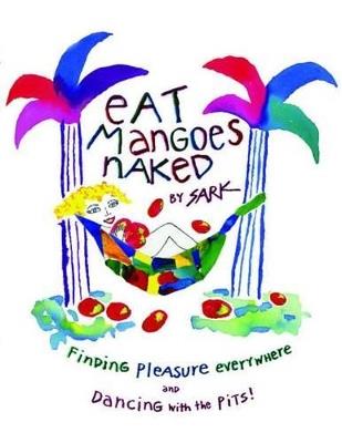 Eat Mangoes Naked: Finding Pleasure Everywhere and Dancing with the Pits! - Sark - cover