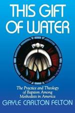 This Gift of Water: The Practice and Theology of Baptism Among Methodists in America