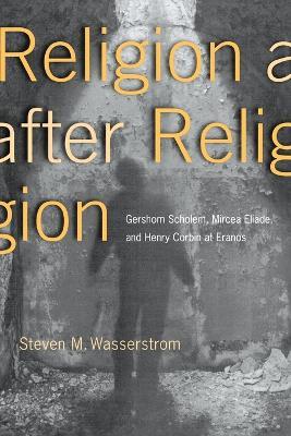Religion after Religion: Gershom Scholem, Mircea Eliade, and Henry Corbin at Eranos - Steven M. Wasserstrom - cover