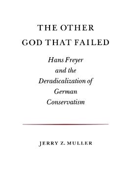 The Other God that Failed: Hans Freyer and the Deradicalization of German Conservatism - Jerry Z. Muller - cover