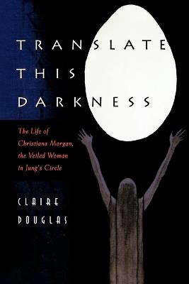 Translate this Darkness: The Life of Christiana Morgan, the Veiled Woman in Jung's Circle - Claire Douglas - cover