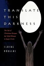Translate this Darkness: The Life of Christiana Morgan, the Veiled Woman in Jung's Circle