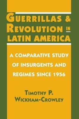 Guerrillas and Revolution in Latin America: A Comparative Study of Insurgents and Regimes since 1956 - Timothy P. Wickham-Crowley - cover