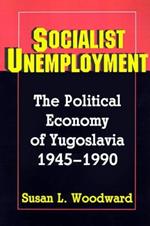 Socialist Unemployment: The Political Economy of Yugoslavia, 1945-1990