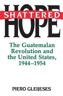 Shattered Hope: The Guatemalan Revolution and the United States, 1944-1954 - Piero Gleijeses - cover