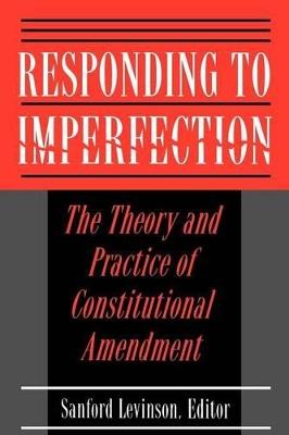 Responding to Imperfection: The Theory and Practice of Constitutional Amendment - cover