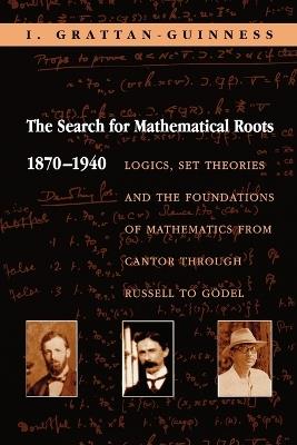 The Search for Mathematical Roots, 1870-1940: Logics, Set Theories and the Foundations of Mathematics from Cantor through Russell to Goedel - I. Grattan-Guinness - cover