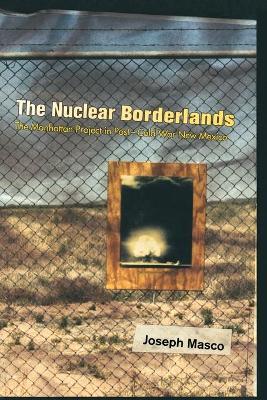 The Nuclear Borderlands: The Manhattan Project in Post-Cold War New Mexico - Joseph Masco - cover
