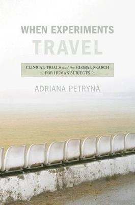 When Experiments Travel: Clinical Trials and the Global Search for Human Subjects - Adriana Petryna - cover