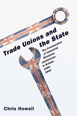 Trade Unions and the State: The Construction of Industrial Relations Institutions in Britain, 1890-2000 - Chris Howell - cover