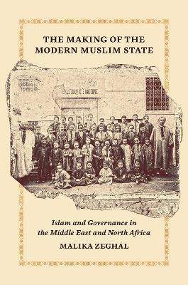 The Making of the Modern Muslim State: Islam and Governance in the Middle East and North Africa - Malika Zeghal - cover