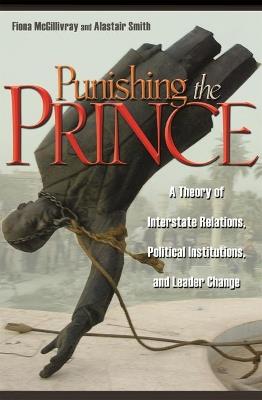 Punishing the Prince: A Theory of Interstate Relations, Political Institutions, and Leader Change - Fiona McGillivray,Alastair Smith - cover