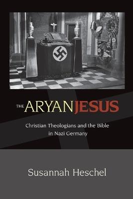 The Aryan Jesus: Christian Theologians and the Bible in Nazi Germany - Susannah Heschel - cover