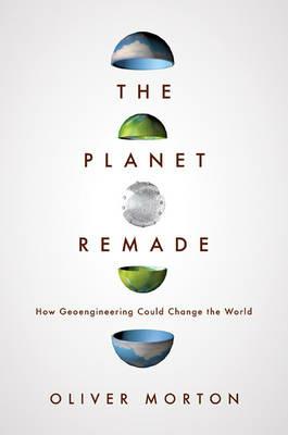 The Planet Remade: How Geoengineering Could Change the World - Oliver Morton - cover