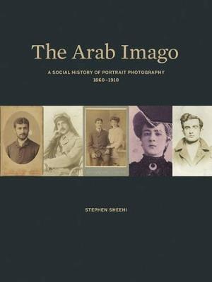 The Arab Imago: A Social History of Portrait Photography, 1860-1910 - Stephen Sheehi - cover