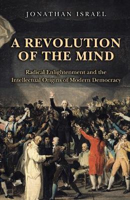 A Revolution of the Mind: Radical Enlightenment and the Intellectual Origins of Modern Democracy - Jonathan Israel - cover