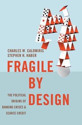 Fragile by Design: The Political Origins of Banking Crises and Scarce Credit - Charles W. Calomiris,Stephen Haber - cover