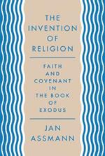 The Invention of Religion: Faith and Covenant in the Book of Exodus