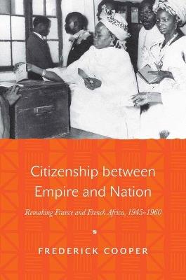 Citizenship between Empire and Nation: Remaking France and French Africa, 1945-1960 - Frederick Cooper - cover