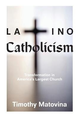 Latino Catholicism: Transformation in America's Largest Church - Timothy Matovina - cover