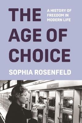 The Age of Choice: A History of Freedom in Modern Life - Sophia Rosenfeld - cover