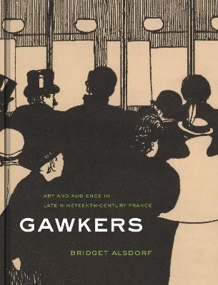 Gawkers: Art and Audience in Late Nineteenth-Century France - Bridget Alsdorf - cover