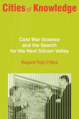Cities of Knowledge: Cold War Science and the Search for the Next Silicon Valley - Margaret O'Mara - cover