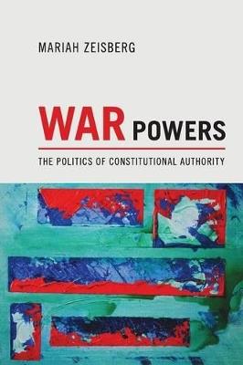 War Powers: The Politics of Constitutional Authority - Mariah Zeisberg - cover